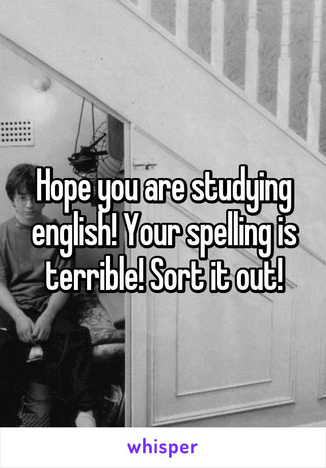 Hope you are studying english! Your spelling is terrible! Sort it out!