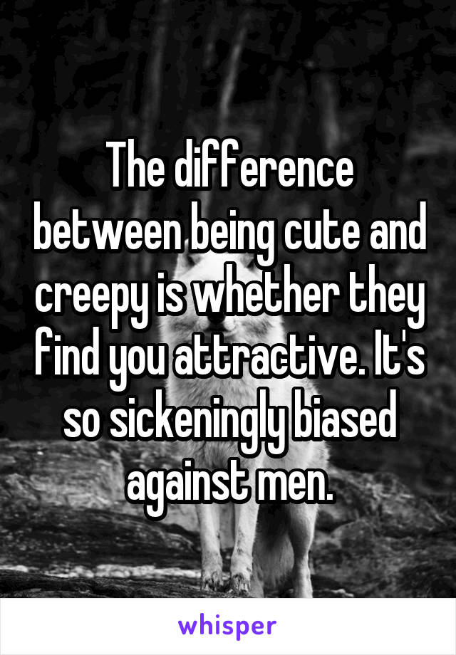 The difference between being cute and creepy is whether they find you attractive. It's so sickeningly biased against men.
