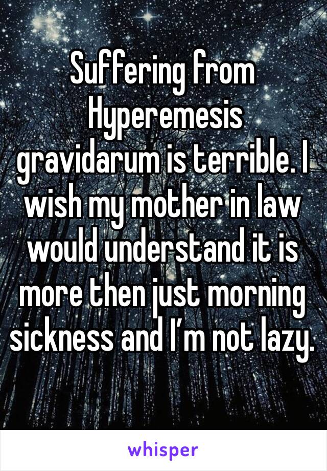 Suffering from
 Hyperemesis gravidarum is terrible. I wish my mother in law would understand it is more then just morning sickness and I’m not lazy. 