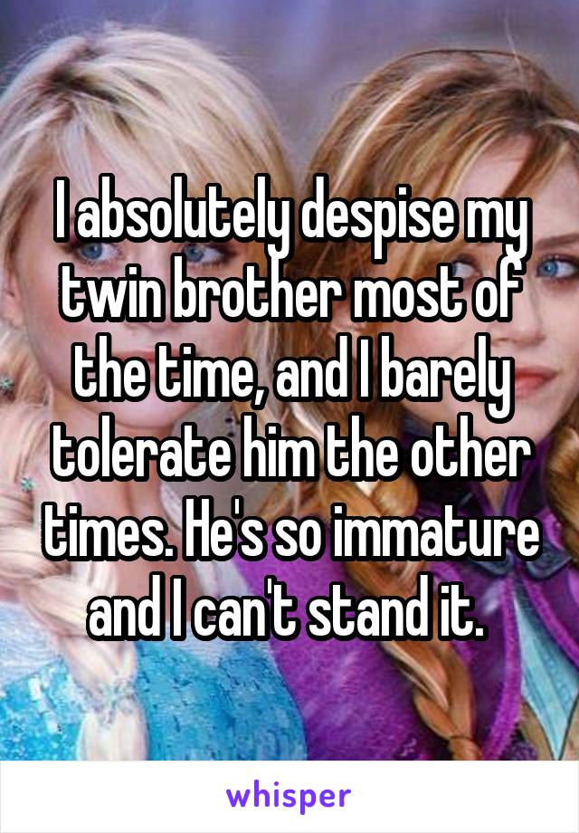 I absolutely despise my twin brother most of the time, and I barely tolerate him the other times. He's so immature and I can't stand it. 