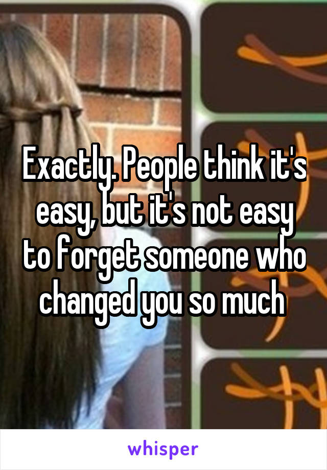 Exactly. People think it's easy, but it's not easy to forget someone who changed you so much 