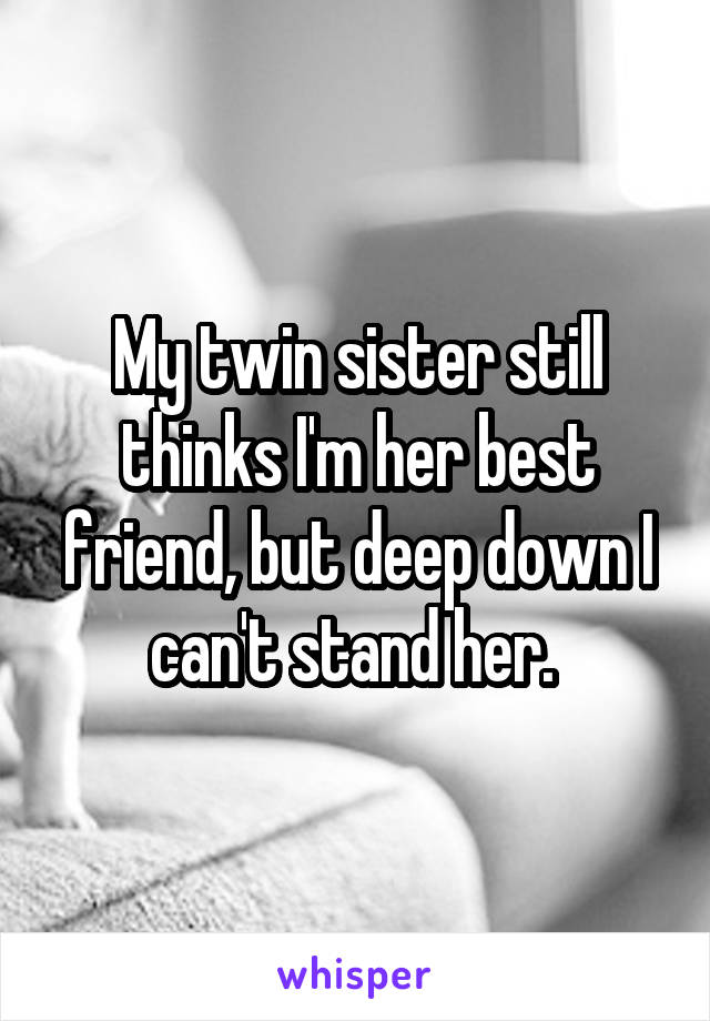 My twin sister still thinks I'm her best friend, but deep down I can't stand her. 