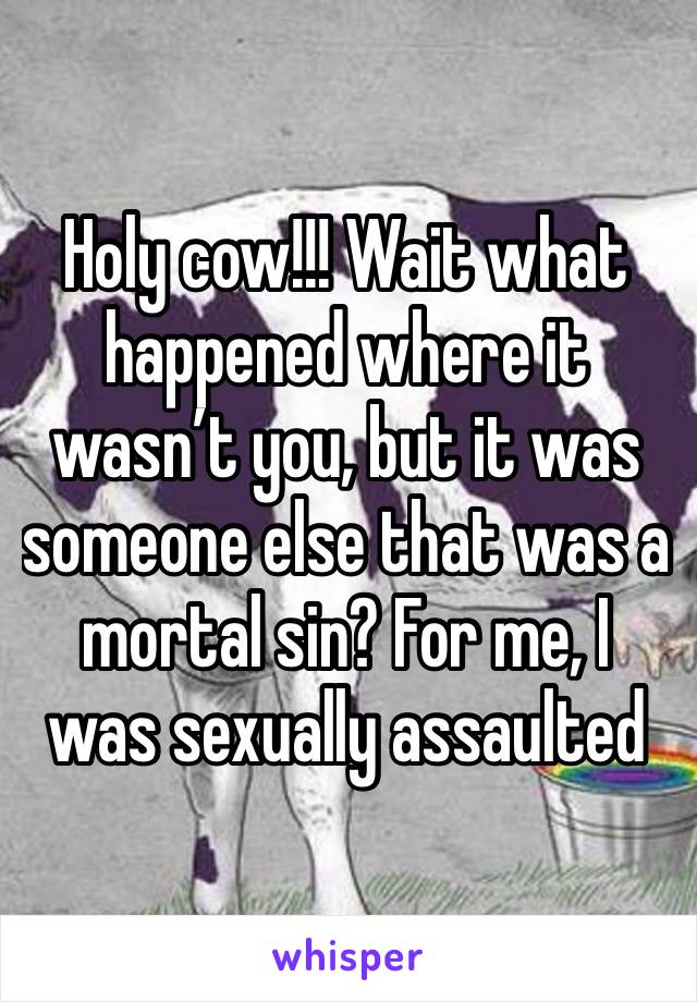 Holy cow!!! Wait what happened where it wasn’t you, but it was someone else that was a mortal sin? For me, I was sexually assaulted