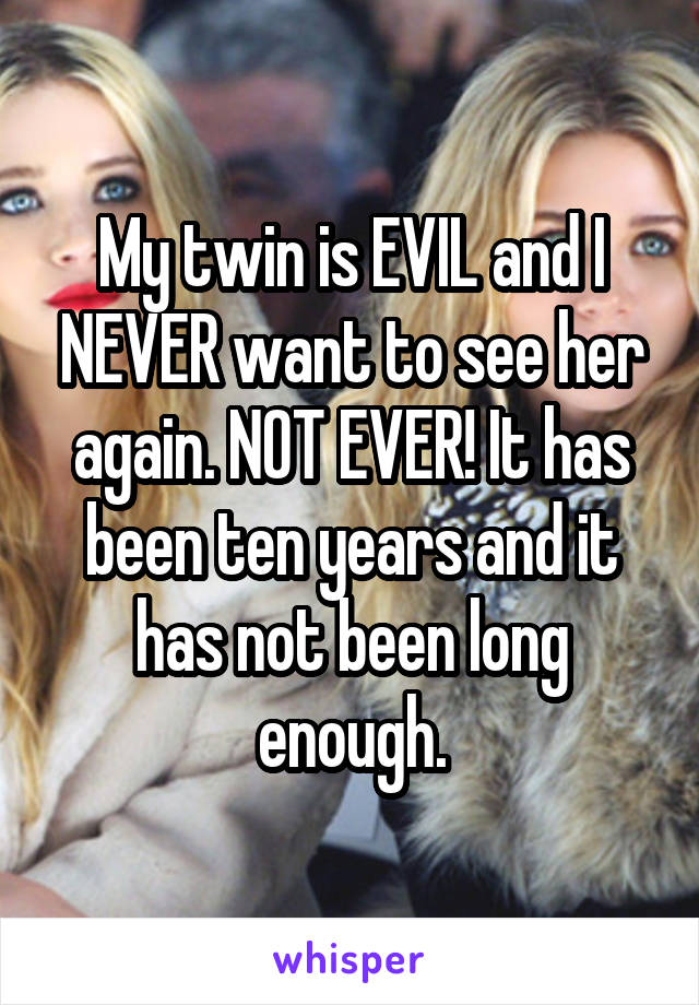 My twin is EVIL and I NEVER want to see her again. NOT EVER! It has been ten years and it has not been long enough.
