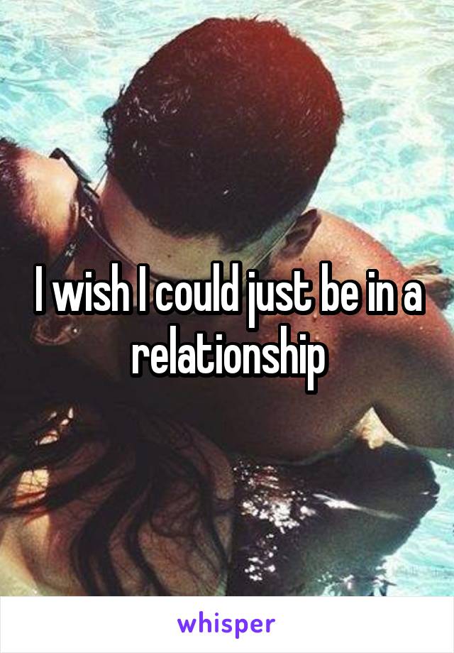 I wish I could just be in a relationship