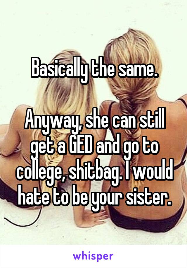 Basically the same.

Anyway, she can still get a GED and go to college, shitbag. I would hate to be your sister.