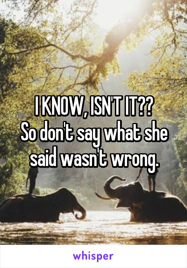 I KNOW, ISN'T IT??
So don't say what she said wasn't wrong.