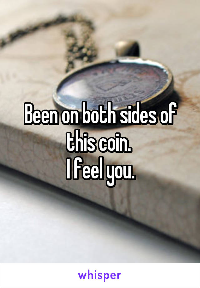 Been on both sides of this coin. 
I feel you.
