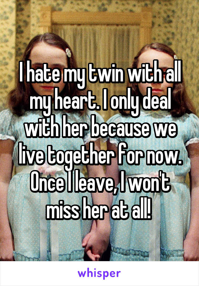 I hate my twin with all my heart. I only deal with her because we live together for now. Once I leave, I won't miss her at all! 