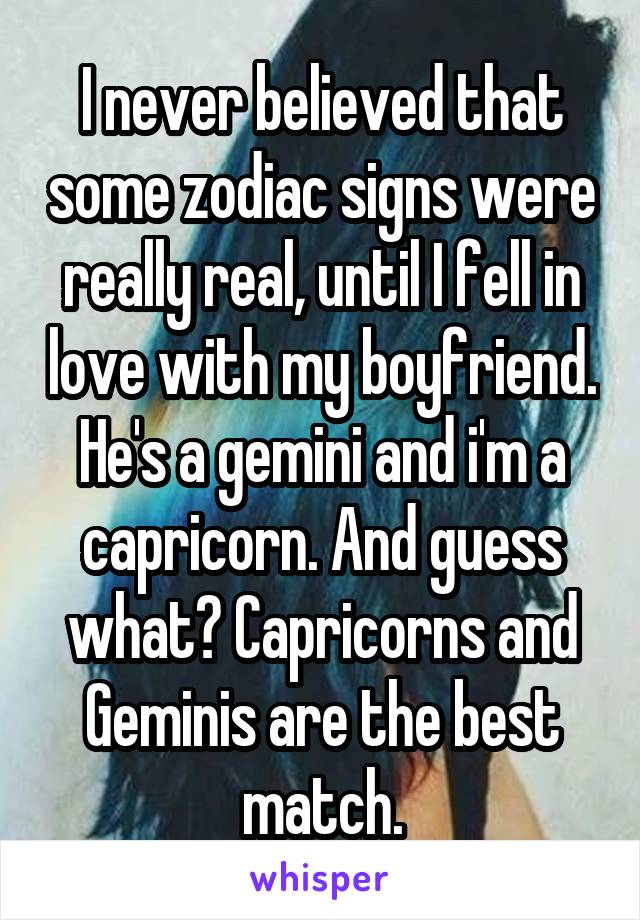 I never believed that some zodiac signs were really real, until I fell in love with my boyfriend. He's a gemini and i'm a capricorn. And guess what? Capricorns and Geminis are the best match.