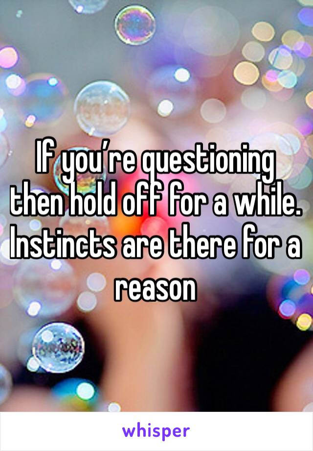 If you’re questioning then hold off for a while. Instincts are there for a reason 