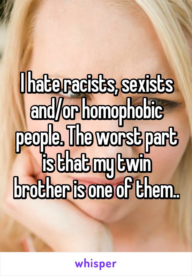 I hate racists, sexists and/or homophobic people. The worst part is that my twin brother is one of them..