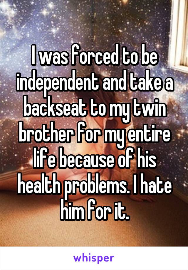 I was forced to be independent and take a backseat to my twin brother for my entire life because of his health problems. I hate him for it.