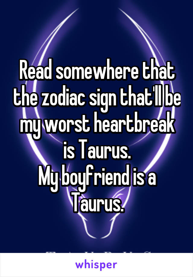 Read somewhere that the zodiac sign that'll be my worst heartbreak is Taurus.
My boyfriend is a Taurus.