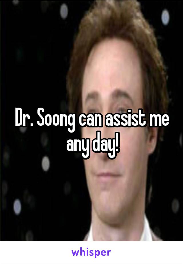 Dr. Soong can assist me any day!