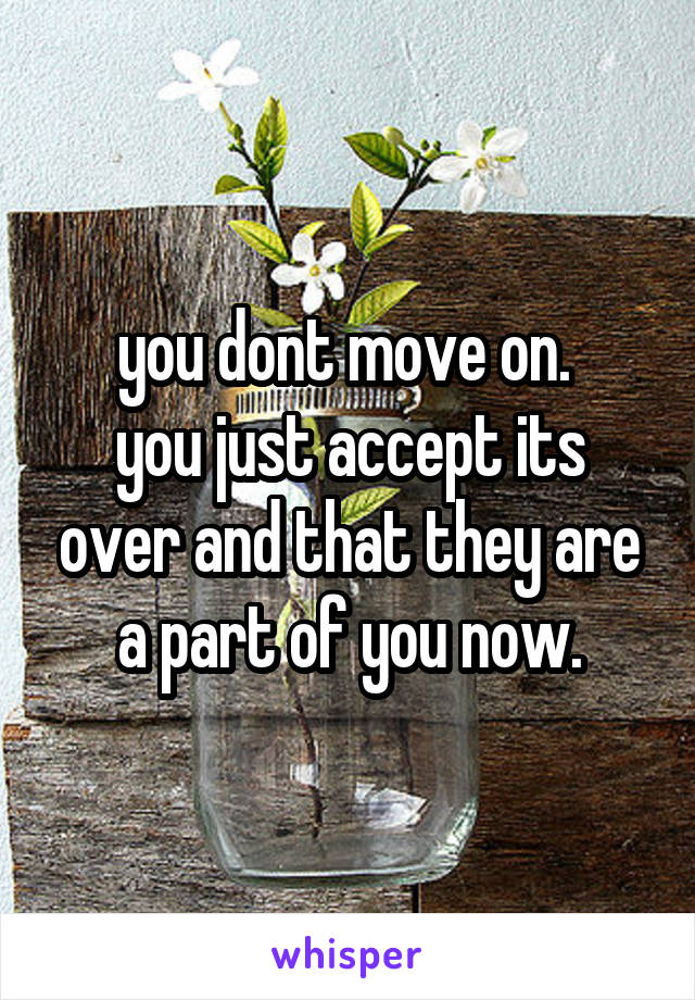 you dont move on. 
you just accept its over and that they are a part of you now.