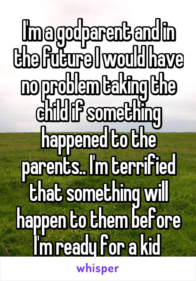 I'm a godparent and in the future I would have no problem taking the child if something happened to the parents.. I'm terrified that something will happen to them before I'm ready for a kid 
