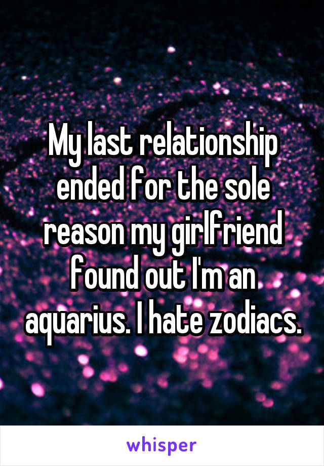 My last relationship ended for the sole reason my girlfriend found out I'm an aquarius. I hate zodiacs.