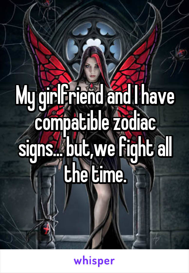 My girlfriend and I have compatible zodiac signs... but,we fight all the time.