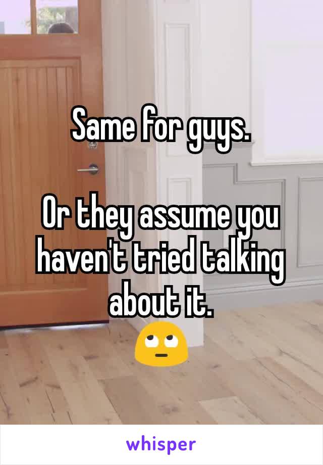 Same for guys.

Or they assume you haven't tried talking about it.
🙄