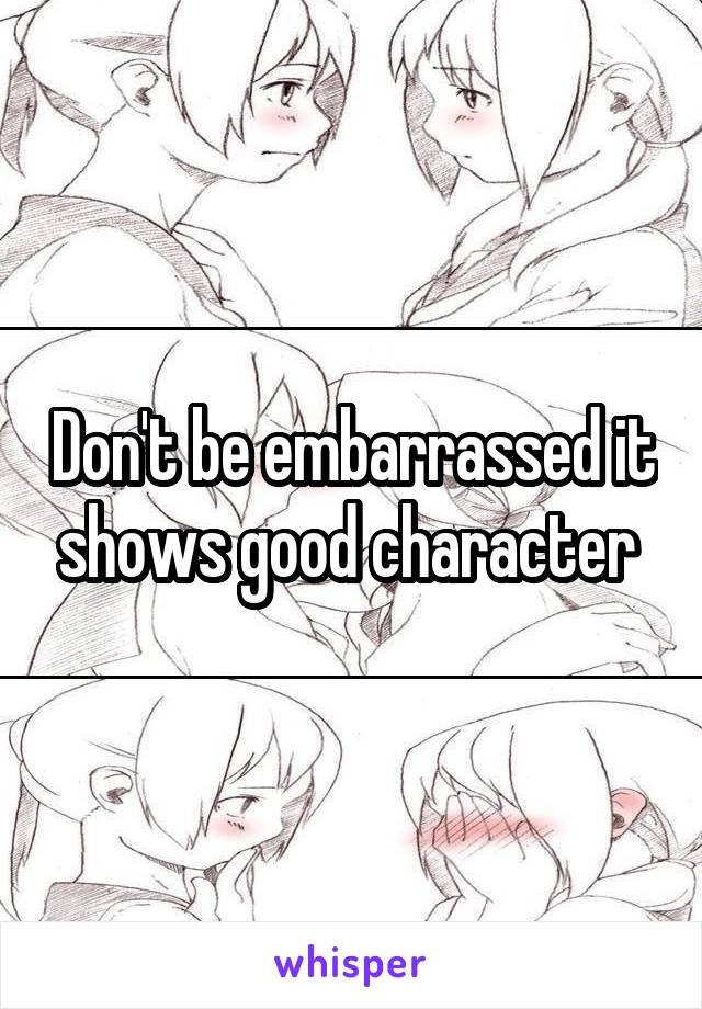 Don't be embarrassed it shows good character 