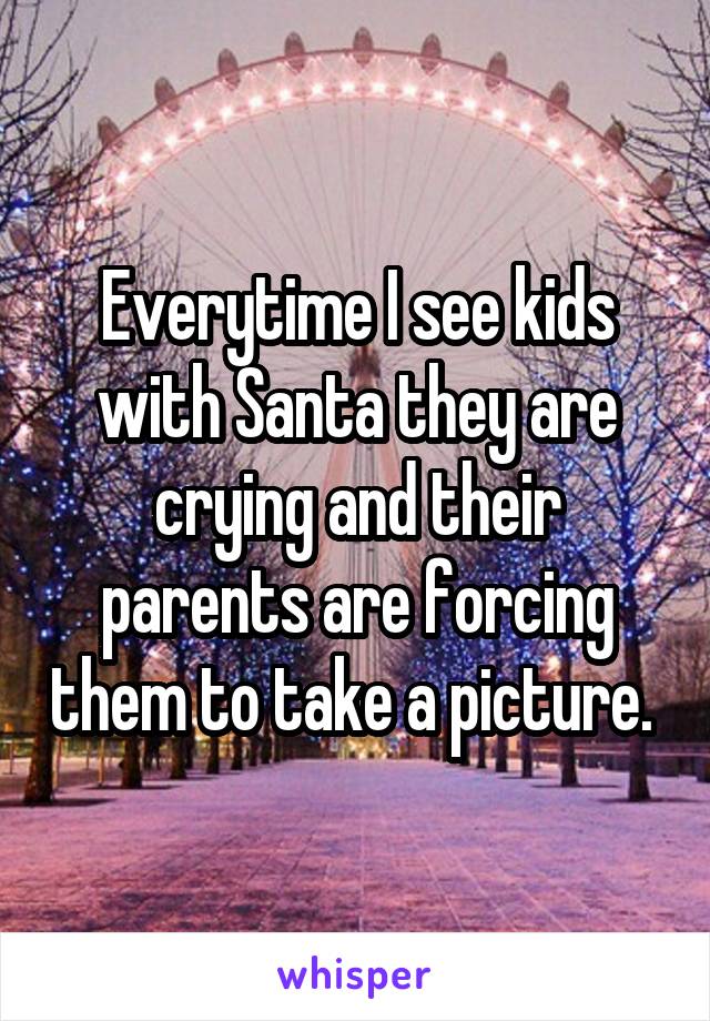 Everytime I see kids with Santa they are crying and their parents are forcing them to take a picture. 
