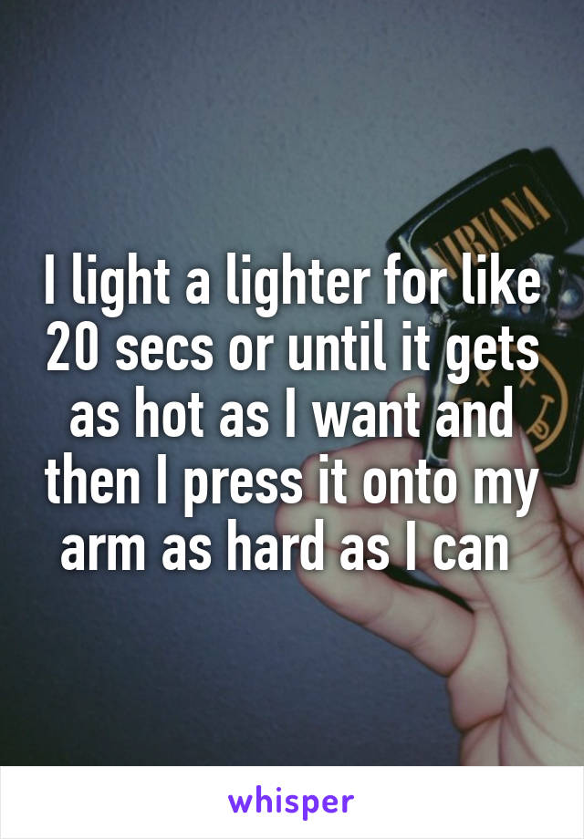 I light a lighter for like 20 secs or until it gets as hot as I want and then I press it onto my arm as hard as I can 