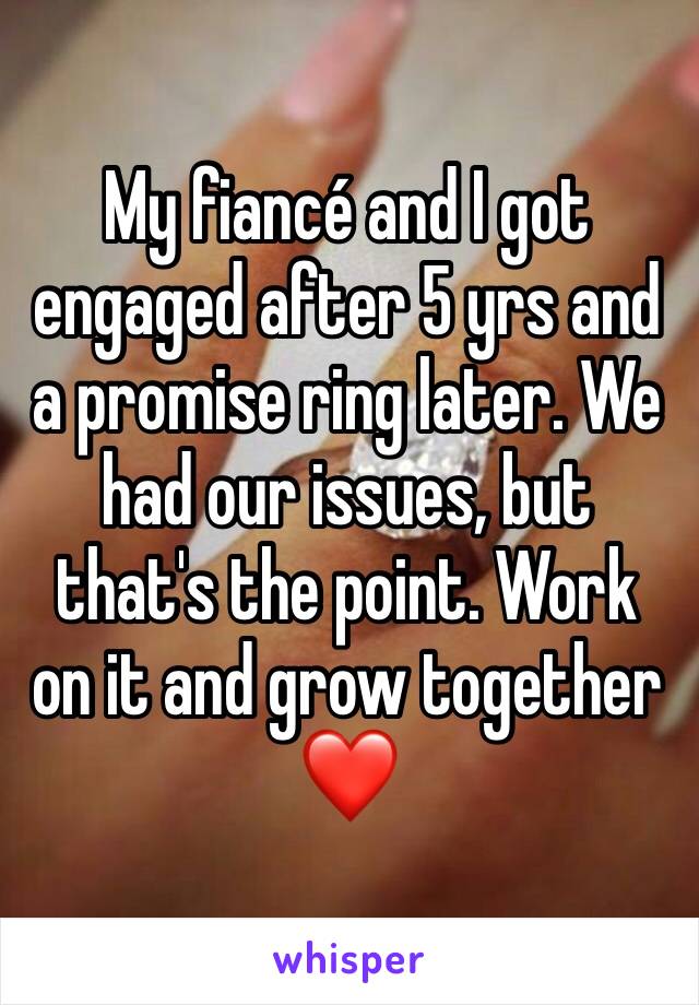 My fiancé and I got engaged after 5 yrs and a promise ring later. We had our issues, but that's the point. Work on it and grow together ❤️