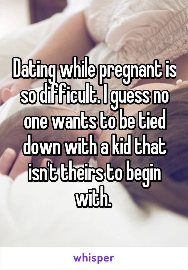 Dating while pregnant is so difficult. I guess no one wants to be tied down with a kid that isn't theirs to begin with. 