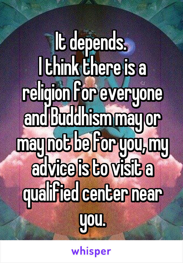 It depends. 
I think there is a religion for everyone and Buddhism may or may not be for you, my advice is to visit a qualified center near you.