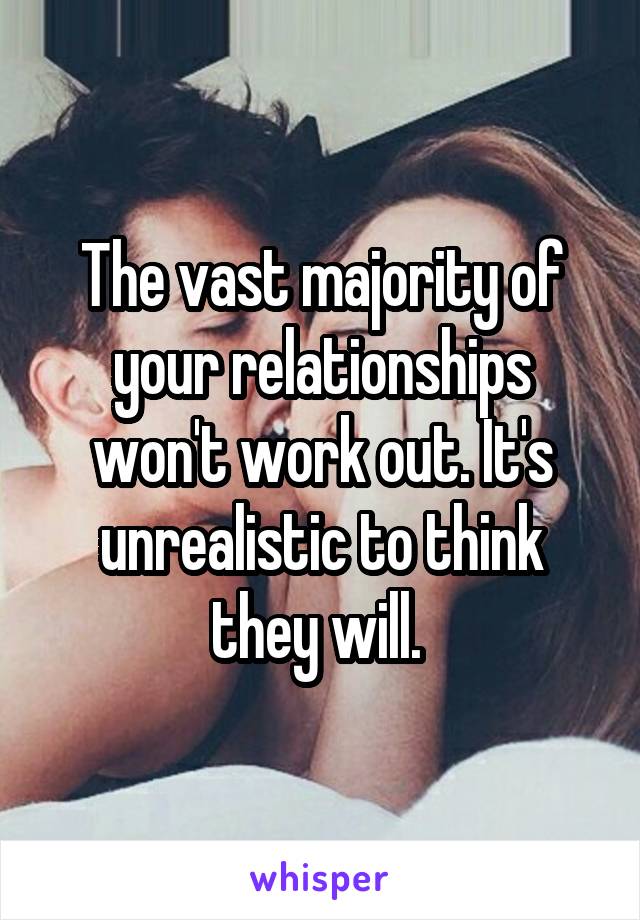 The vast majority of your relationships won't work out. It's unrealistic to think they will. 