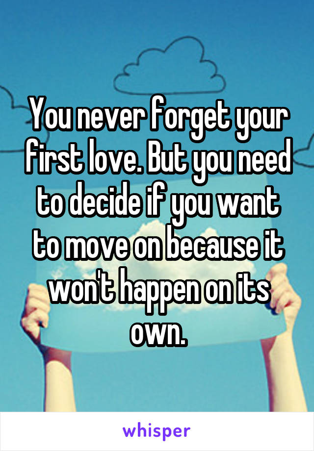 You never forget your first love. But you need to decide if you want to move on because it won't happen on its own.