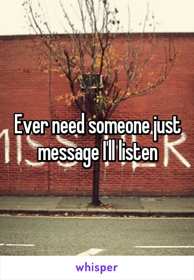Ever need someone just message I'll listen