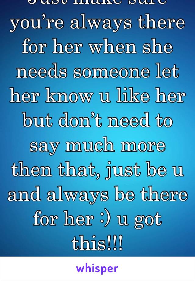 Just make sure you’re always there for her when she needs someone let her know u like her but don’t need to say much more then that, just be u and always be there for her :) u got this!!!