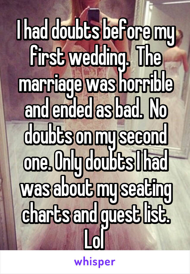 I had doubts before my first wedding.  The marriage was horrible and ended as bad.  No doubts on my second one. Only doubts I had was about my seating charts and guest list. Lol 
