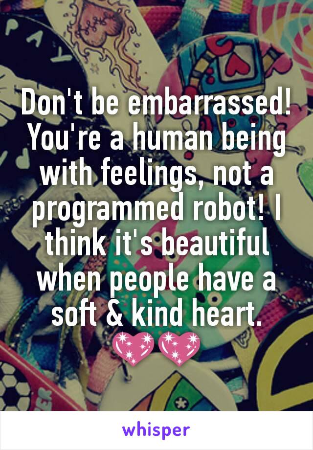 Don't be embarrassed! You're a human being with feelings, not a programmed robot! I think it's beautiful when people have a soft & kind heart.
💖💖