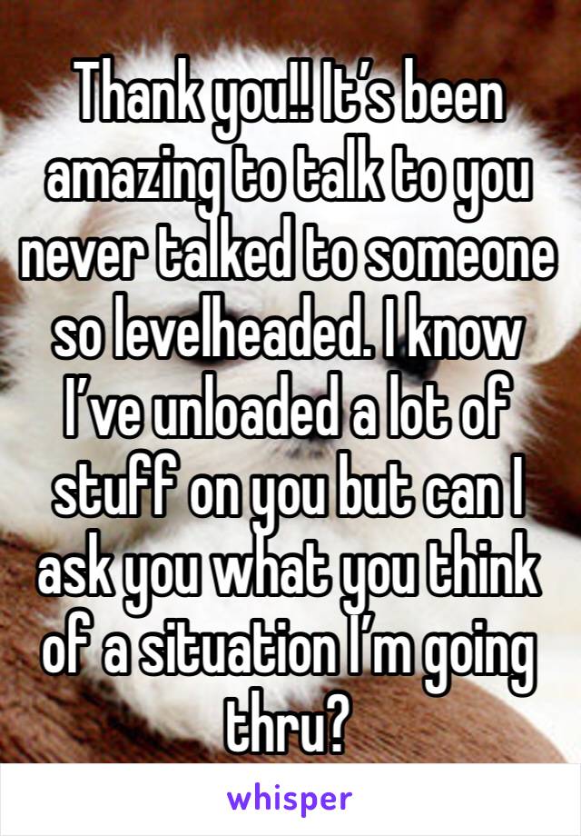 Thank you!! It’s been amazing to talk to you never talked to someone so levelheaded. I know I’ve unloaded a lot of stuff on you but can I ask you what you think of a situation I’m going thru? 