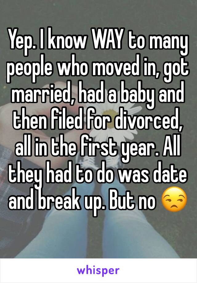 Yep. I know WAY to many people who moved in, got married, had a baby and then filed for divorced, all in the first year. All they had to do was date and break up. But no 😒
