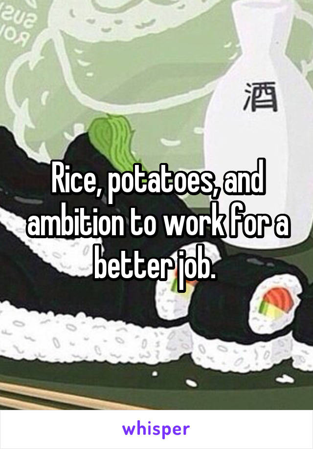 Rice, potatoes, and ambition to work for a better job. 