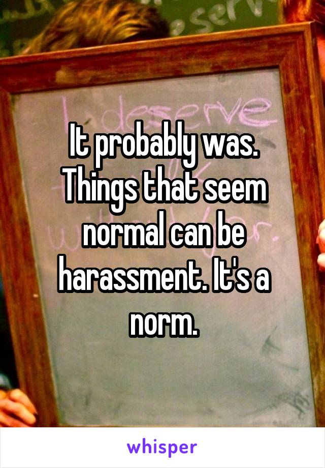 It probably was.
Things that seem normal can be harassment. It's a norm.