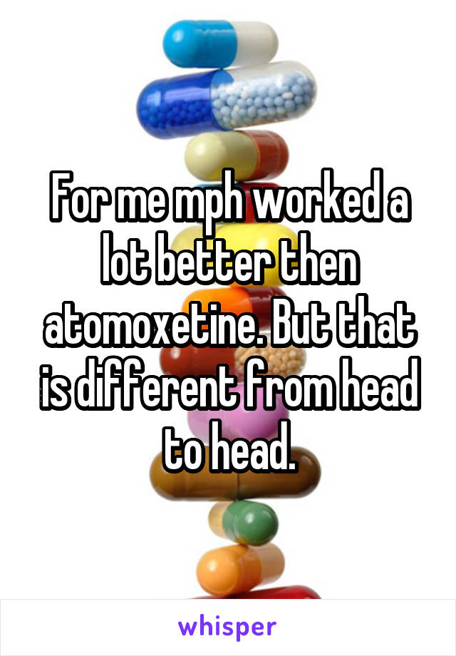 For me mph worked a lot better then atomoxetine. But that is different from head to head.