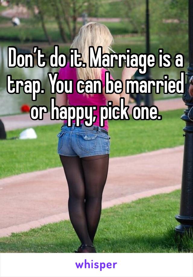 Don’t do it. Marriage is a trap. You can be married or happy; pick one. 