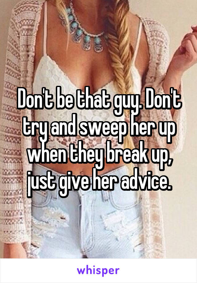 Don't be that guy. Don't try and sweep her up when they break up, just give her advice.