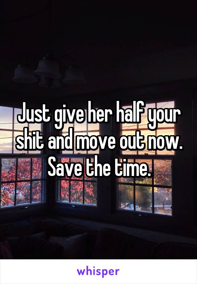 Just give her half your shit and move out now. Save the time.
