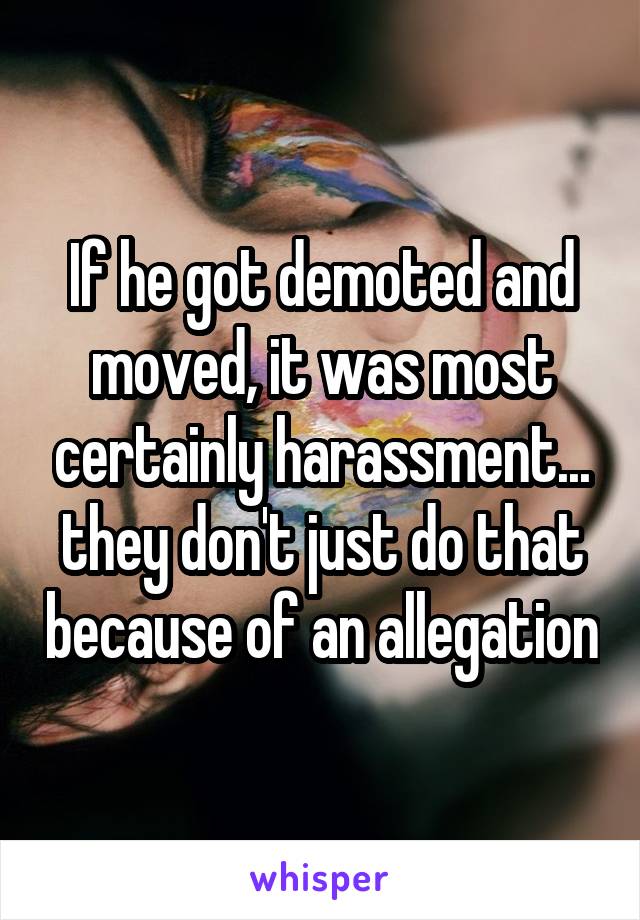 If he got demoted and moved, it was most certainly harassment... they don't just do that because of an allegation