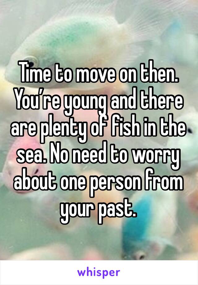 Time to move on then. You’re young and there are plenty of fish in the sea. No need to worry about one person from your past. 