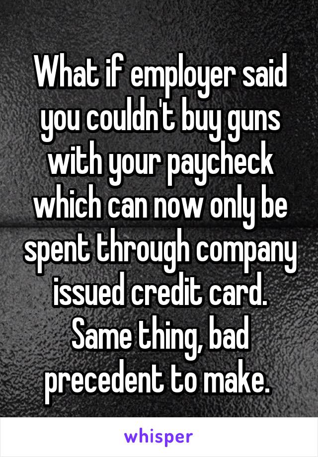 What if employer said you couldn't buy guns with your paycheck which can now only be spent through company issued credit card. Same thing, bad precedent to make. 