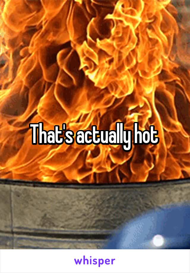 That's actually hot 
