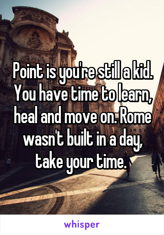 Point is you're still a kid. You have time to learn, heal and move on. Rome wasn't built in a day, take your time. 