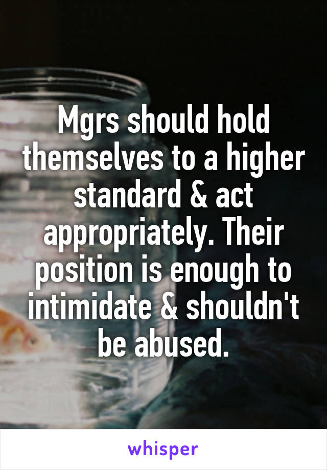 Mgrs should hold themselves to a higher standard & act appropriately. Their position is enough to intimidate & shouldn't be abused.